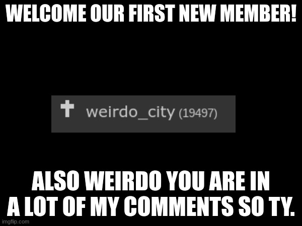 Thank you bro. | WELCOME OUR FIRST NEW MEMBER! ALSO WEIRDO YOU ARE IN A LOT OF MY COMMENTS SO TY. | image tagged in new member,loyalty,welcome | made w/ Imgflip meme maker