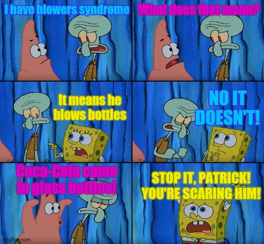 How Did Squidward Get That Syndrome? | I have blowers syndrome; What does that mean? NO IT DOESN'T! It means he blows bottles; Coca-Cola came in glass bottles! STOP IT, PATRICK! YOU'RE SCARING HIM! | image tagged in stop it patrick you're scaring him | made w/ Imgflip meme maker