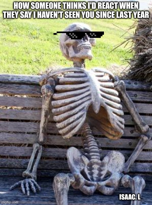 2024 meme | HOW SOMEONE THINKS I'D REACT WHEN THEY SAY I HAVEN'T SEEN YOU SINCE LAST YEAR; ISAAC. L | image tagged in memes,waiting skeleton | made w/ Imgflip meme maker
