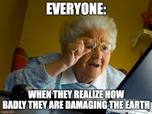 Pollution | EVERYONE:; WHEN THEY REALIZE HOW BADLY THEY ARE DAMAGING THE EARTH | image tagged in memes,grandma finds the internet | made w/ Imgflip meme maker