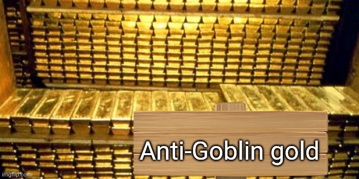 gold bars | Anti-Goblin gold | image tagged in gold bars | made w/ Imgflip meme maker