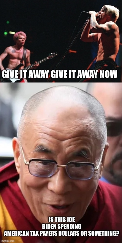 Loosest gubment ever | GIVE IT AWAY GIVE IT AWAY NOW; IS THIS JOE BIDEN SPENDING AMERICAN TAX PAYERS DOLLARS OR SOMETHING? | image tagged in red hot chili peppers dalai lama,joe biden,loser,move that miserable piece of shit,worst monster of all | made w/ Imgflip meme maker