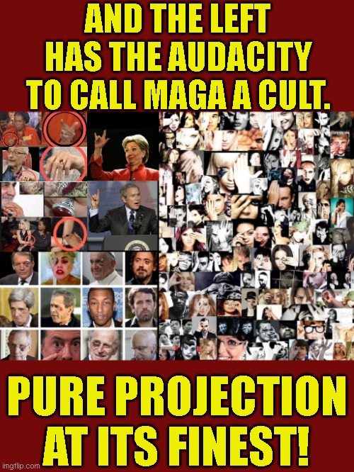In the coming days, much will be revealed and leftists still won't believe it. | AND THE LEFT HAS THE AUDACITY TO CALL MAGA A CULT. PURE PROJECTION AT ITS FINEST! | image tagged in cult,deep state,elite | made w/ Imgflip meme maker