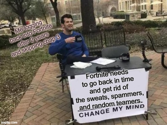 Change My Mind | Me logging back into Fortnite after 2 years and skipping chap 3; Fortnite needs to go back in time and get rid of the sweats, spammers, and random teamers. | image tagged in memes,change my mind | made w/ Imgflip meme maker