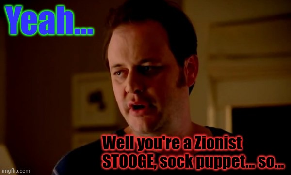 Jake from state farm | Yeah... Well you're a Zionist STOOGE, sock puppet... so... | image tagged in jake from state farm | made w/ Imgflip meme maker