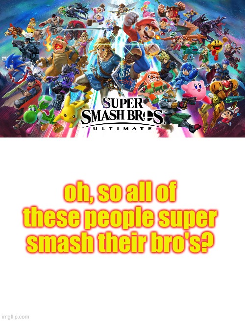 oh, so all of these people super smash their bro's? | image tagged in blank white template | made w/ Imgflip meme maker