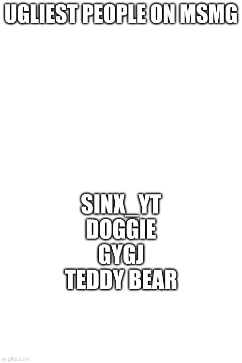 UGLIEST PEOPLE ON MSMG; SINX_YT
DOGGIE
GYGJ
TEDDY BEAR | made w/ Imgflip meme maker