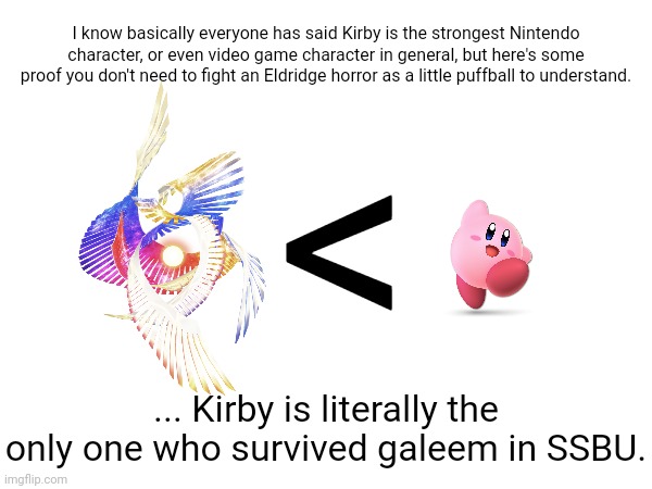 Think about it | I know basically everyone has said Kirby is the strongest Nintendo character, or even video game character in general, but here's some proof you don't need to fight an Eldridge horror as a little puffball to understand. <; ... Kirby is literally the only one who survived galeem in SSBU. | made w/ Imgflip meme maker