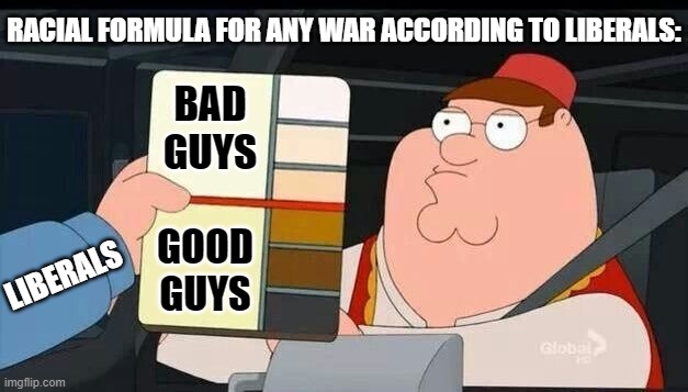 Racial Formula for War According to Liberals | RACIAL FORMULA FOR ANY WAR ACCORDING TO LIBERALS:; BAD GUYS; LIBERALS; GOOD GUYS | image tagged in peter griffin skin color chart race terrorist blank,liberals,racists | made w/ Imgflip meme maker