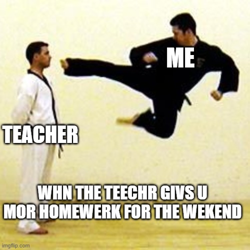 i need more help | ME; TEACHER; WHN THE TEECHR GIVS U MOR HOMEWERK FOR THE WEKEND | image tagged in kick | made w/ Imgflip meme maker