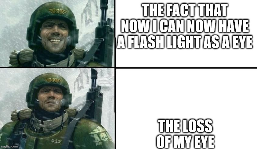 (read from bottom to top) | THE FACT THAT NOW I CAN NOW HAVE A FLASH LIGHT AS A EYE; THE LOSS OF MY EYE | image tagged in guardsman | made w/ Imgflip meme maker