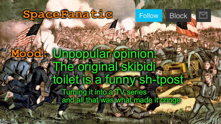 SpaceFanatic’s Civil War Announcement Template | Unpopular opinion: The original skibidi toilet is a funny sh-tpost; Turning it into a TV series and all that was what made it cringe | image tagged in spacefanatic s civil war announcement template | made w/ Imgflip meme maker