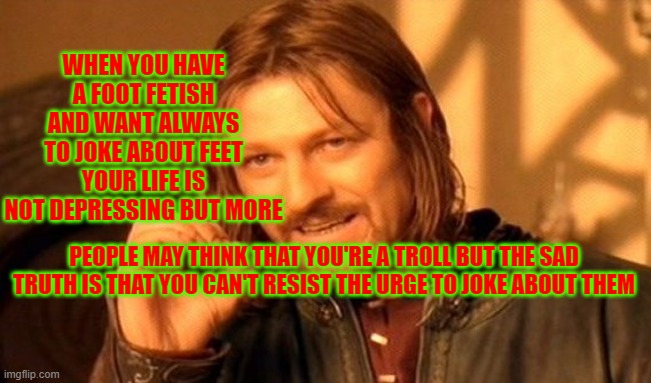 One Does Not Simply Meme | WHEN YOU HAVE A FOOT FETISH AND WANT ALWAYS TO JOKE ABOUT FEET YOUR LIFE IS NOT DEPRESSING BUT MORE; PEOPLE MAY THINK THAT YOU'RE A TROLL BUT THE SAD TRUTH IS THAT YOU CAN'T RESIST THE URGE TO JOKE ABOUT THEM | image tagged in memes,one does not simply | made w/ Imgflip meme maker