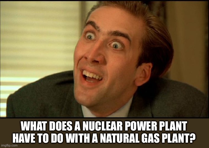 You Don't Say - Nicholas Cage | WHAT DOES A NUCLEAR POWER PLANT HAVE TO DO WITH A NATURAL GAS PLANT? | image tagged in you don't say - nicholas cage | made w/ Imgflip meme maker