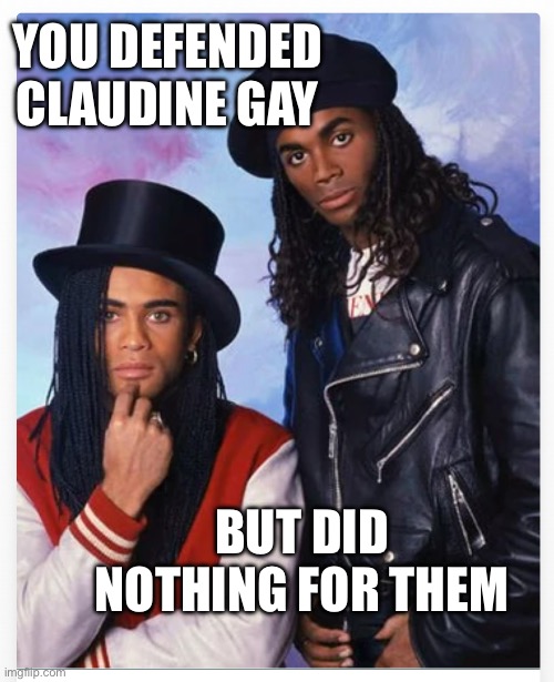 Milli Vanilli deserved better | YOU DEFENDED CLAUDINE GAY; BUT DID NOTHING FOR THEM | image tagged in millie vanilli | made w/ Imgflip meme maker