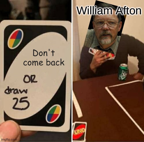 Seriously, dude. You're not even trying anymore. | William Afton; Don't come back | image tagged in memes,uno draw 25 cards | made w/ Imgflip meme maker