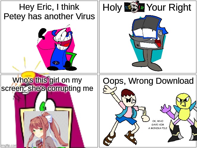 Blank Comic Panel 2x2 Meme | Hey Eric, I think Petey has another Virus; Holy         Your Right; Who's this girl on my screen, she's corrupting me; Oops, Wrong Download; OK, WHO GAVE HIM A MONIKA FILE | image tagged in memes,blank comic panel 2x2,doki doki literature club,safer123,reality bytes,the amazing digital circus | made w/ Imgflip meme maker