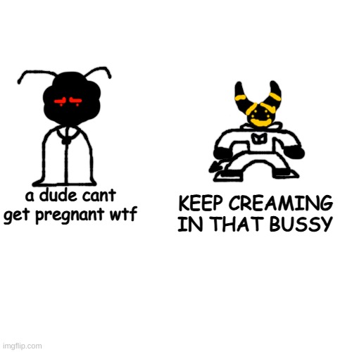 i got bored | KEEP CREAMING IN THAT BUSSY; a dude cant get pregnant wtf | made w/ Imgflip meme maker