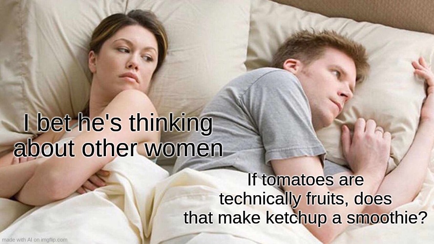 bet he is thinking about other women | I bet he's thinking about other women; If tomatoes are technically fruits, does that make ketchup a smoothie? | image tagged in memes,i bet he's thinking about other women | made w/ Imgflip meme maker