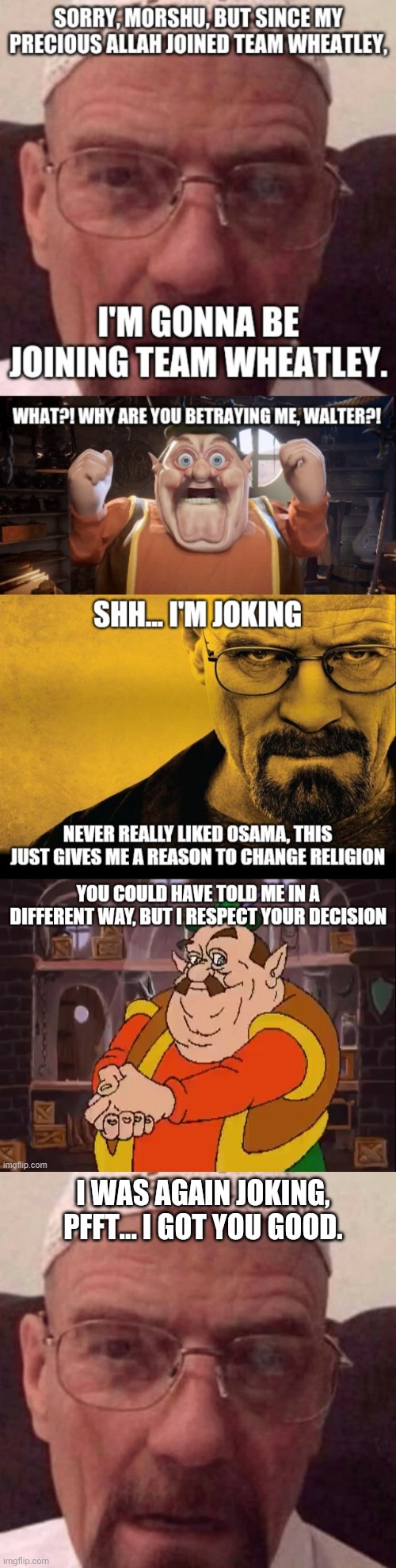 Walter White is a Muslim, no joke. | I WAS AGAIN JOKING, PFFT... I GOT YOU GOOD. | image tagged in walter white | made w/ Imgflip meme maker