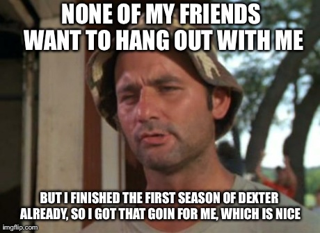 So I Got That Goin For Me Which Is Nice | NONE OF MY FRIENDS WANT TO HANG OUT WITH ME BUT I FINISHED THE FIRST SEASON OF DEXTER ALREADY, SO I GOT THAT GOIN FOR ME, WHICH IS NICE | image tagged in memes,so i got that goin for me which is nice | made w/ Imgflip meme maker
