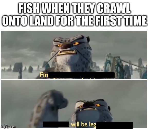 Idk why I made this or why the fish were so excited | FISH WHEN THEY CRAWL ONTO LAND FOR THE FIRST TIME | image tagged in our battle will be legendary,fish,legs | made w/ Imgflip meme maker