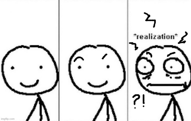 Realization | image tagged in realization | made w/ Imgflip meme maker