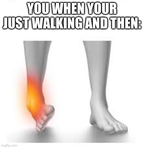 Why do ankles do this? | YOU WHEN YOUR JUST WALKING AND THEN: | image tagged in why are you reading this | made w/ Imgflip meme maker