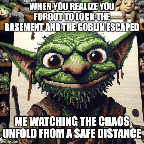 Goblin | WHEN YOU REALIZE YOU FORGOT TO LOCK THE BASEMENT AND THE GOBLIN ESCAPED; ME WATCHING THE CHAOS UNFOLD FROM A SAFE DISTANCE | image tagged in goblin | made w/ Imgflip meme maker
