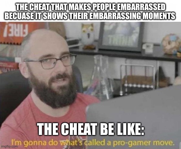 Welp you already know this | THE CHEAT THAT MAKES PEOPLE EMBARRASSED BECUASE IT SHOWS THEIR EMBARRASSING MOMENTS; THE CHEAT BE LIKE: | image tagged in pro gamer move | made w/ Imgflip meme maker