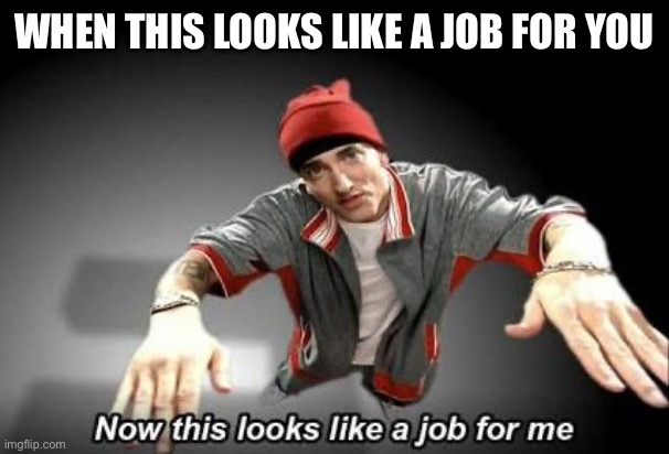 this looks like a job for me | WHEN THIS LOOKS LIKE A JOB FOR YOU | image tagged in now this looks like a job for me | made w/ Imgflip meme maker