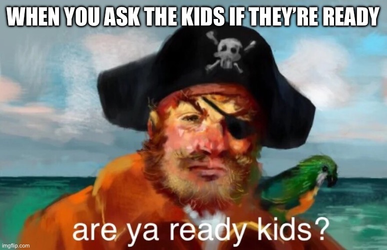 Are Ya Ready Kids | WHEN YOU ASK THE KIDS IF THEY’RE READY | image tagged in are ya ready kids | made w/ Imgflip meme maker