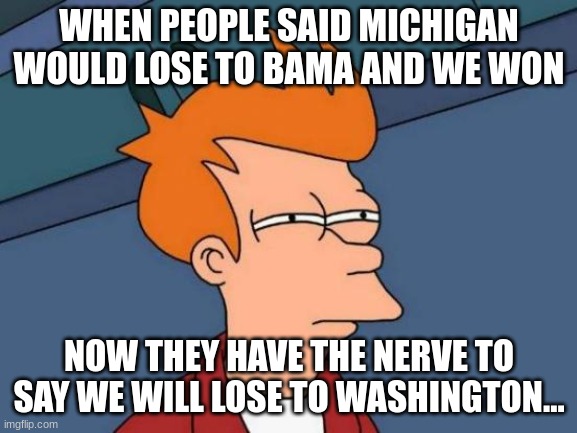 why | WHEN PEOPLE SAID MICHIGAN WOULD LOSE TO BAMA AND WE WON; NOW THEY HAVE THE NERVE TO SAY WE WILL LOSE TO WASHINGTON... | image tagged in memes,futurama fry | made w/ Imgflip meme maker