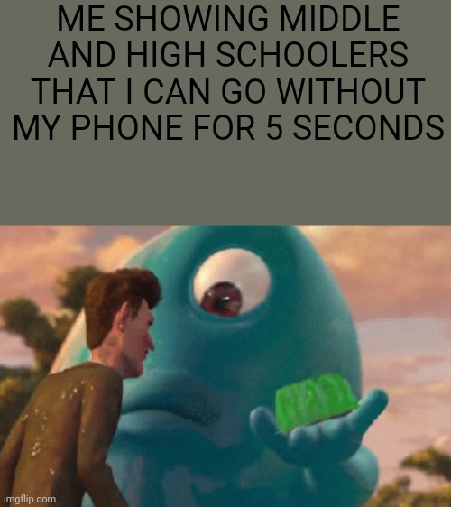 I mean, honestly | ME SHOWING MIDDLE AND HIGH SCHOOLERS THAT I CAN GO WITHOUT MY PHONE FOR 5 SECONDS | image tagged in b o b jell-o | made w/ Imgflip meme maker