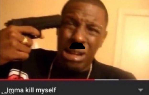Imma kill myself | image tagged in imma kill myself | made w/ Imgflip meme maker