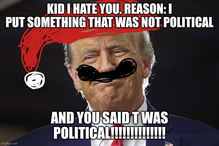 KID I HATE YOU. REASON: I PUT SOMETHING THAT WAS NOT POLITICAL AND YOU SAID T WAS POLITICAL!!!!!!!!!!!!!! | made w/ Imgflip meme maker