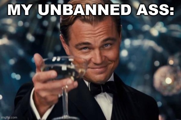 Leonardo Dicaprio Cheers Meme | MY UNBANNED ASS: | image tagged in memes,leonardo dicaprio cheers | made w/ Imgflip meme maker