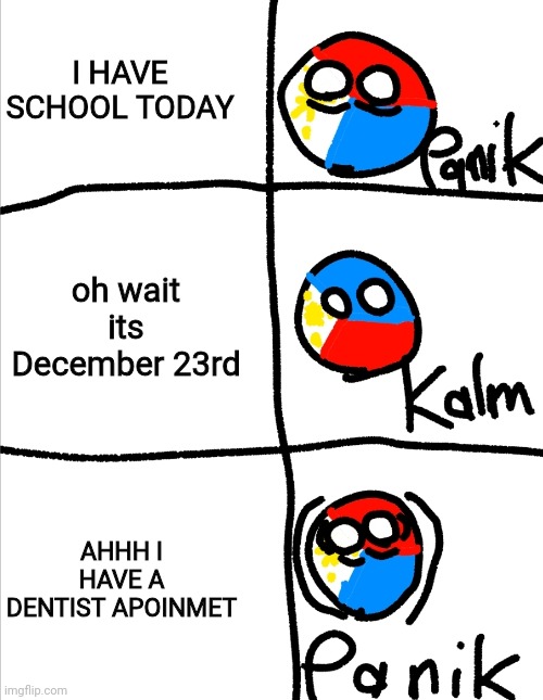 Can you relate to this??? | I HAVE SCHOOL TODAY; oh wait its December 23rd; AHHH I HAVE A DENTIST APOINMET | image tagged in kalm panik kalm but countryballs | made w/ Imgflip meme maker