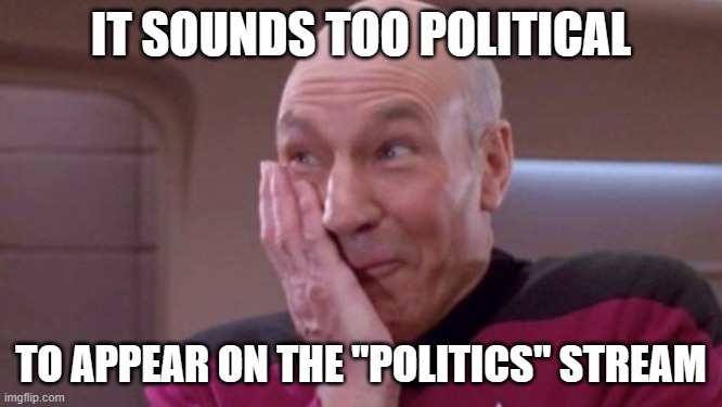 picard oops | IT SOUNDS TOO POLITICAL TO APPEAR ON THE "POLITICS" STREAM | image tagged in picard oops | made w/ Imgflip meme maker