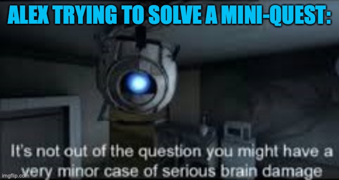 trying to solve a mini-quest | ALEX TRYING TO SOLVE A MINI-QUEST: | image tagged in wheatley serious braindamage | made w/ Imgflip meme maker