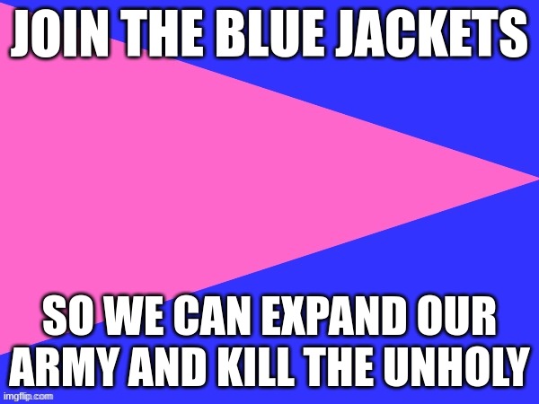 TheBlueJackets flag | JOIN THE BLUE JACKETS; SO WE CAN EXPAND OUR ARMY AND KILL THE UNHOLY | image tagged in thebluejackets flag | made w/ Imgflip meme maker