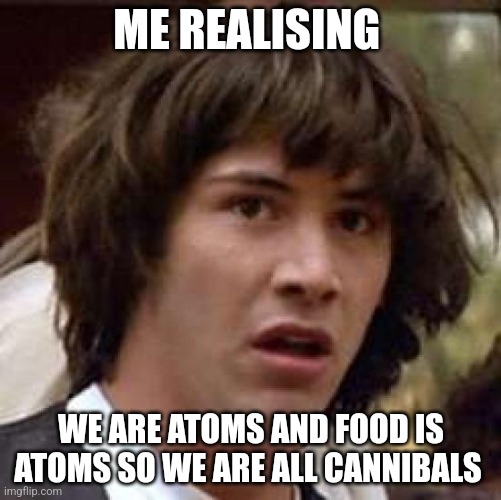 Conspiracy Keanu | ME REALISING; WE ARE ATOMS AND FOOD IS ATOMS SO WE ARE ALL CANNIBALS | image tagged in memes,conspiracy keanu | made w/ Imgflip meme maker