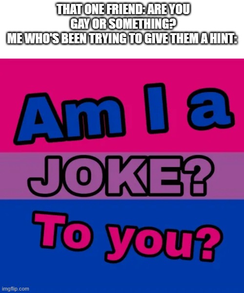 Am I a Joke to you, Bi verison | THAT ONE FRIEND: ARE YOU GAY OR SOMETHING?
ME WHO'S BEEN TRYING TO GIVE THEM A HINT: | image tagged in am i a joke to you bi verison | made w/ Imgflip meme maker