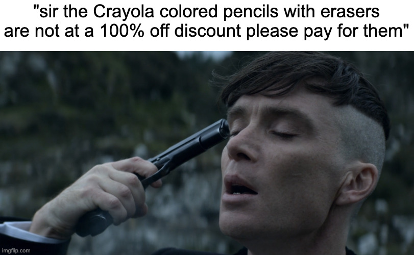 at least the store knows the grind and didn't call it "stealing" | "sir the Crayola colored pencils with erasers are not at a 100% off discount please pay for them" | image tagged in peaky blinders gun suicide | made w/ Imgflip meme maker