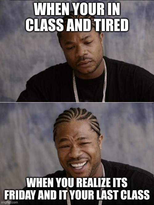 xzibit sad then happy | WHEN YOUR IN CLASS AND TIRED; WHEN YOU REALIZE ITS FRIDAY AND IT YOUR LAST CLASS | image tagged in xzibit sad then happy | made w/ Imgflip meme maker