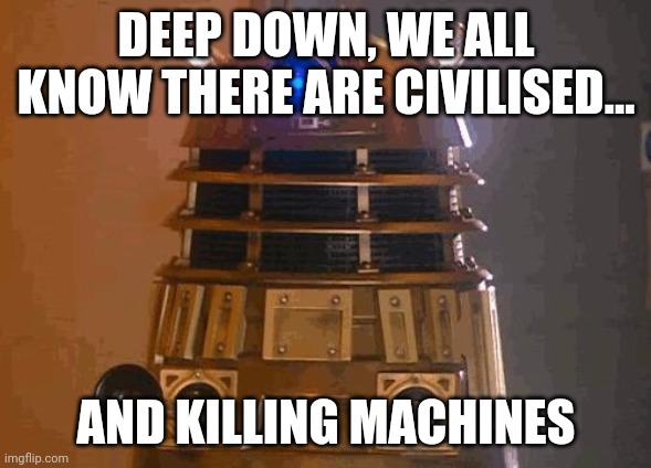 dalek | DEEP DOWN, WE ALL KNOW THERE ARE CIVILISED... AND KILLING MACHINES | image tagged in dalek | made w/ Imgflip meme maker