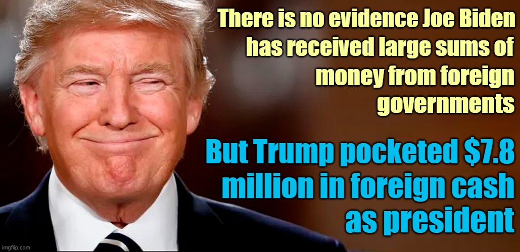 Trump lined his pockets while in office! | There is no evidence Joe Biden; has received large sums of; money from foreign; governments; But Trump pocketed $7.8; million in foreign cash; as president | image tagged in donald trump,dump the trump,greed,smooth criminal | made w/ Imgflip meme maker