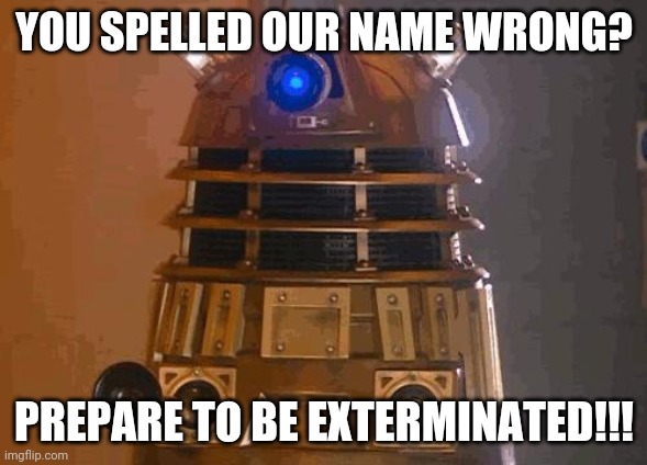 dalek | YOU SPELLED OUR NAME WRONG? PREPARE TO BE EXTERMINATED!!! | image tagged in dalek | made w/ Imgflip meme maker