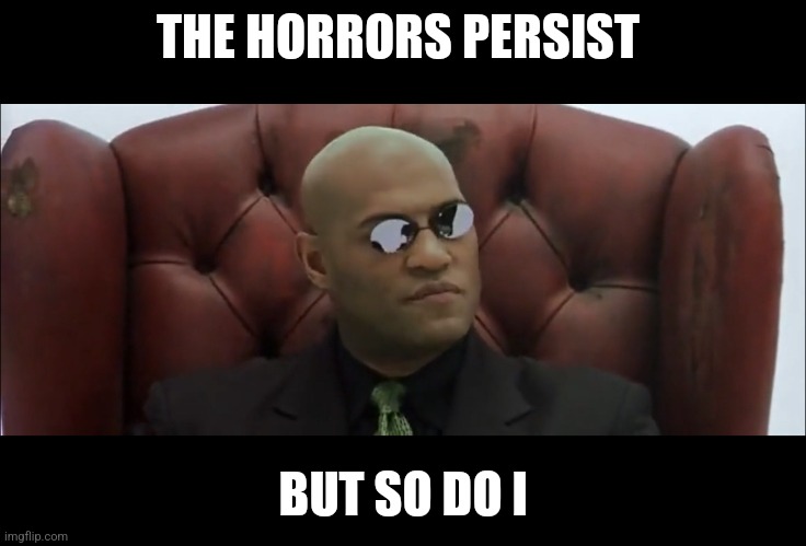 Horrors persist l, so do I | THE HORRORS PERSIST; BUT SO DO I | image tagged in living in a dream world | made w/ Imgflip meme maker