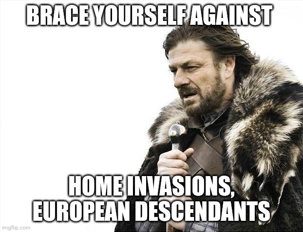 Beware | BRACE YOURSELF AGAINST; HOME INVASIONS, EUROPEAN DESCENDANTS | image tagged in memes,brace yourselves x is coming | made w/ Imgflip meme maker